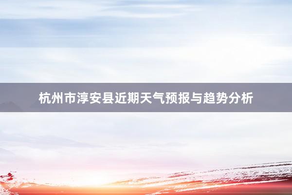 杭州市淳安县近期天气预报与趋势分析